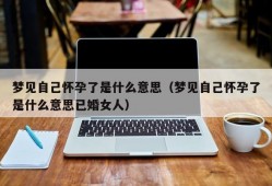 梦见自己怀孕了是什么意思（梦见自己怀孕了是什么意思已婚女人）