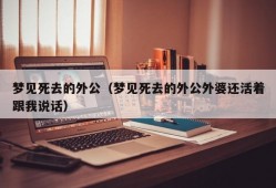 梦见死去的外公（梦见死去的外公外婆还活着跟我说话）