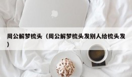 周公解梦梳头（周公解梦梳头发别人给梳头发）