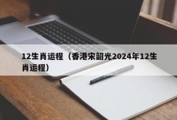 12生肖运程（香港宋韶光2024年12生肖运程）