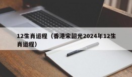 12生肖运程（香港宋韶光2024年12生肖运程）