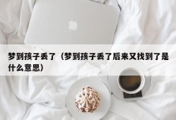 梦到孩子丢了（梦到孩子丢了后来又找到了是什么意思）