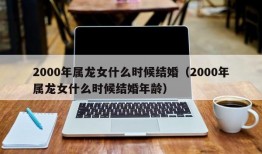 2000年属龙女什么时候结婚（2000年属龙女什么时候结婚年龄）