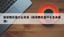 张牙舞爪是什么生肖（张牙舞爪是什么生肖香港）