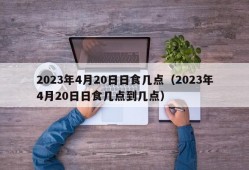 2023年4月20日日食几点（2023年4月20日日食几点到几点）