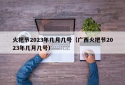 火把节2023年几月几号（广西火把节2023年几月几号）