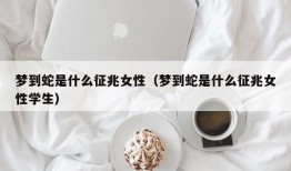 梦到蛇是什么征兆女性（梦到蛇是什么征兆女性学生）