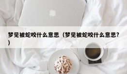 梦见被蛇咬什么意思（梦见被蛇咬什么意思?）