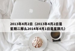 2013年4月2日（2013年4月2日是星期二那么2014年4月1日是星期几）