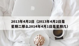 2013年4月2日（2013年4月2日是星期二那么2014年4月1日是星期几）