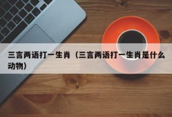 三言两语打一生肖（三言两语打一生肖是什么动物）