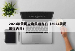 2023年黄历查询黄道吉日（2024黄历黄道吉日）