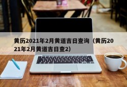 黄历2021年2月黄道吉日查询（黄历2021年2月黄道吉日查2）