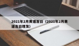 2021年2月黄道吉日（2021年2月黄道吉日理发）