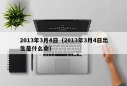 2013年3月4日（2013年3月4日出生是什么命）