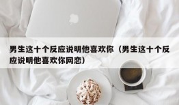 男生这十个反应说明他喜欢你（男生这十个反应说明他喜欢你网恋）