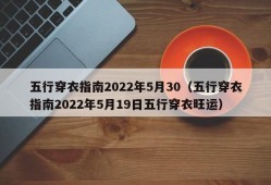 五行穿衣指南2022年5月30（五行穿衣指南2022年5月19日五行穿衣旺运）