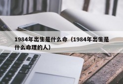 1984年出生是什么命（1984年出生是什么命理的人）