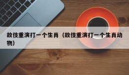 故伎重演打一个生肖（故伎重演打一个生肖动物）