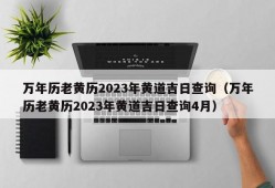 万年历老黄历2023年黄道吉日查询（万年历老黄历2023年黄道吉日查询4月）