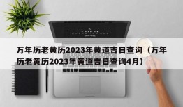 万年历老黄历2023年黄道吉日查询（万年历老黄历2023年黄道吉日查询4月）