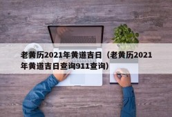 老黄历2021年黄道吉日（老黄历2021年黄道吉日查询911查询）