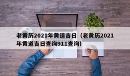 老黄历2021年黄道吉日（老黄历2021年黄道吉日查询911查询）