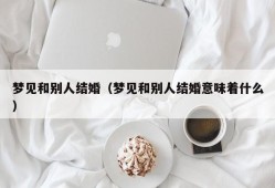 梦见和别人结婚（梦见和别人结婚意味着什么）