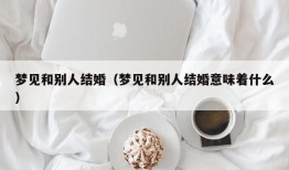 梦见和别人结婚（梦见和别人结婚意味着什么）