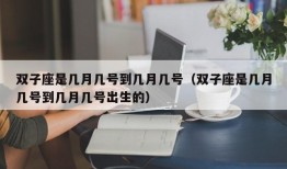 双子座是几月几号到几月几号（双子座是几月几号到几月几号出生的）