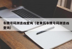 车牌号码测吉凶查询（老黄历车牌号码测吉凶查询）