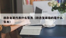 故态复萌代表什么生肖（故态复萌指的是什么生肖）