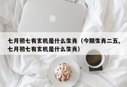 七月初七有玄机是什么生肖（今期生肖二五,七月初七有玄机是什么生肖）