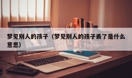 梦见别人的孩子（梦见别人的孩子丢了是什么意思）