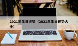 2021年生肖运势（2021年生肖运势大全）