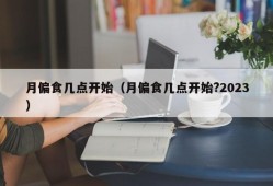 月偏食几点开始（月偏食几点开始?2023）