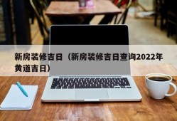 新房装修吉日（新房装修吉日查询2022年黄道吉日）