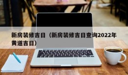 新房装修吉日（新房装修吉日查询2022年黄道吉日）