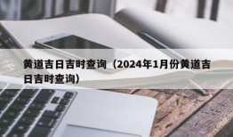 黄道吉日吉时查询（2024年1月份黄道吉日吉时查询）