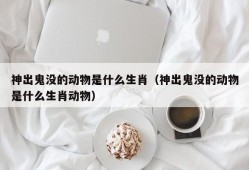 神出鬼没的动物是什么生肖（神出鬼没的动物是什么生肖动物）