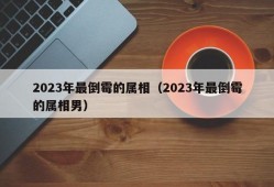 2023年最倒霉的属相（2023年最倒霉的属相男）