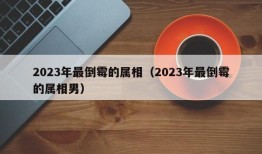 2023年最倒霉的属相（2023年最倒霉的属相男）