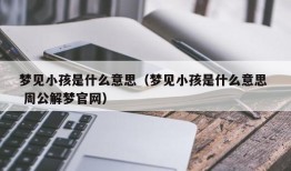 梦见小孩是什么意思（梦见小孩是什么意思  周公解梦官网）