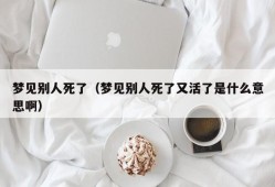 梦见别人死了（梦见别人死了又活了是什么意思啊）