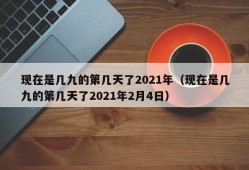 现在是几九的第几天了2021年（现在是几九的第几天了2021年2月4日）