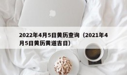 2022年4月5日黄历查询（2021年4月5日黄历黄道吉日）