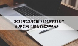 2016年12月7日（2016年12月7日,甲公司以银行存款600元）