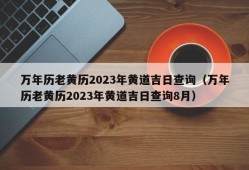 万年历老黄历2023年黄道吉日查询（万年历老黄历2023年黄道吉日查询8月）