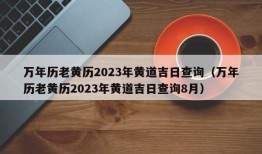 万年历老黄历2023年黄道吉日查询（万年历老黄历2023年黄道吉日查询8月）