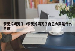 梦见妈妈死了（梦见妈妈死了自己大哭是什么意思）